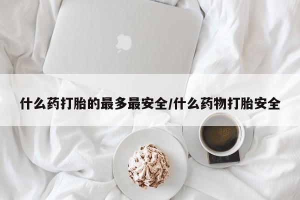 流产药微信购买联系方式什么药打胎的最多最安全/什么药物打胎安全