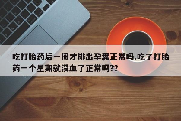 流产药微信购买联系方式吃打胎药后一周才排出孕囊正常吗.吃了打胎药一个星期就没血了正常吗?？