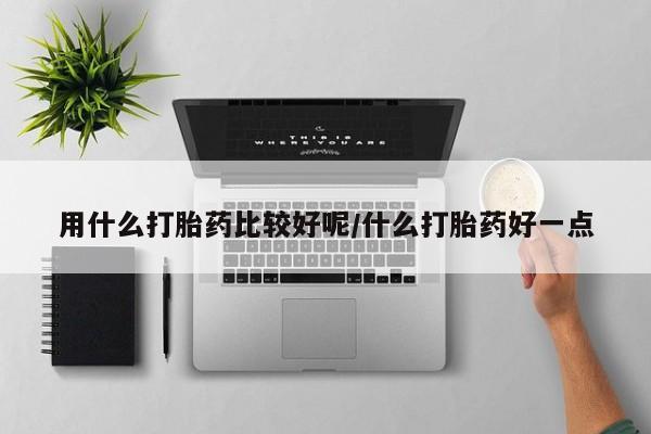 流产药微信购买联系方式用什么打胎药比较好呢/什么打胎药好一点