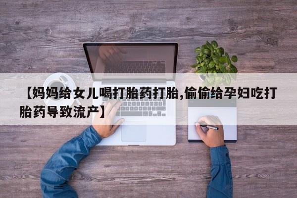 流产药微信购买联系方式【妈妈给女儿喝打胎药打胎,偷偷给孕妇吃打胎药导致流产】