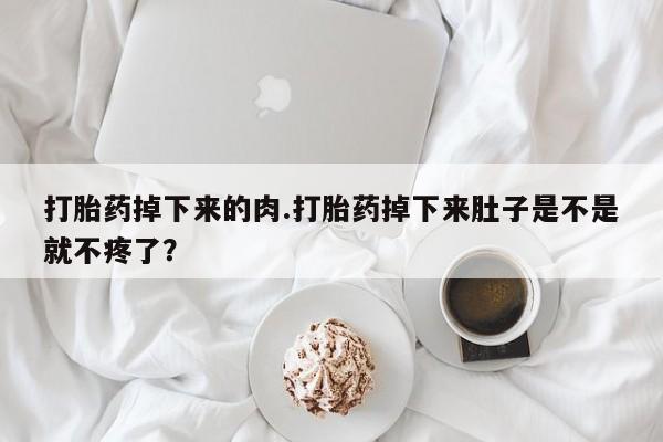 流产药微信购买联系方式打胎药掉下来的肉.打胎药掉下来肚子是不是就不疼了？