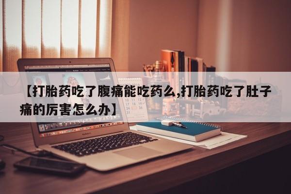 流产药微信购买联系方式【打胎药吃了腹痛能吃药么,打胎药吃了肚子痛的厉害怎么办】