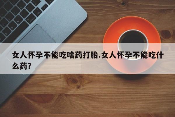 流产药微信购买联系方式女人怀孕不能吃啥药打胎.女人怀孕不能吃什么药？