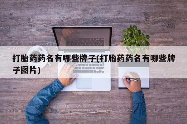 流产药微信购买联系方式打胎药药名有哪些牌子(打胎药药名有哪些牌子图片)