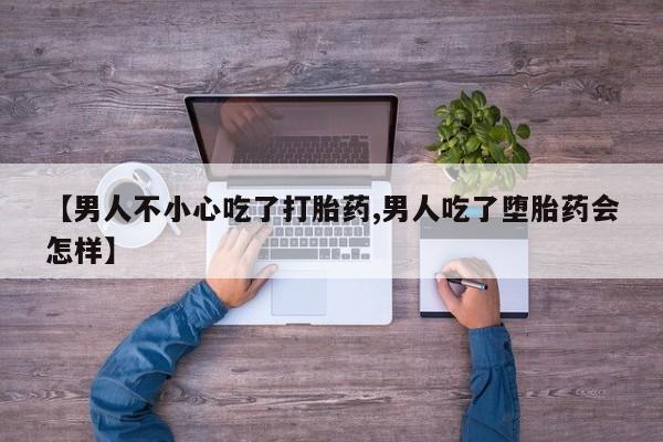 流产药微信购买联系方式【男人不小心吃了打胎药,男人吃了堕胎药会怎样】