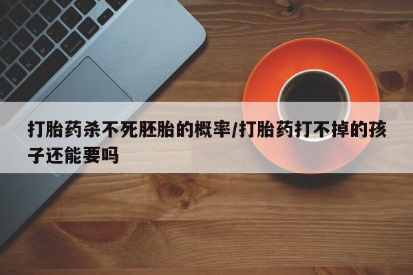 流产药微信购买联系方式打胎药杀不死胚胎的概率/打胎药打不掉的孩子还能要吗
