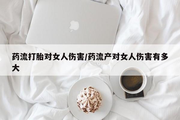 流产药微信购买联系方式药流打胎对女人伤害/药流产对女人伤害有多大