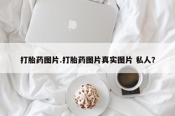 流产药微信购买联系方式打胎药图片.打胎药图片真实图片 私人？