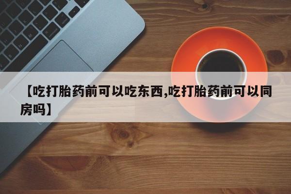 流产药微信购买联系方式【吃打胎药前可以吃东西,吃打胎药前可以同房吗】