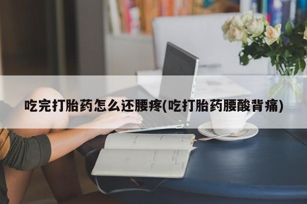 流产药微信购买联系方式吃完打胎药怎么还腰疼(吃打胎药腰酸背痛)