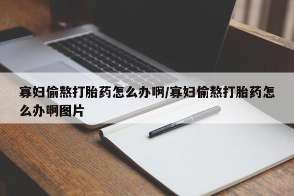 流产药微信购买联系方式寡妇偷熬打胎药怎么办啊/寡妇偷熬打胎药怎么办啊图片