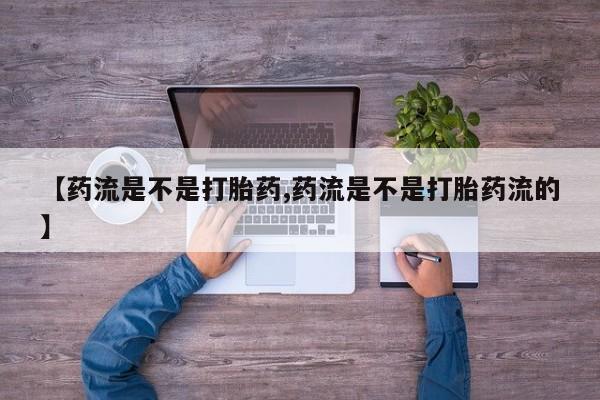 流产药微信购买联系方式【药流是不是打胎药,药流是不是打胎药流的】