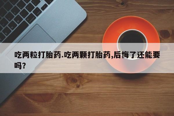 流产药微信购买联系方式吃两粒打胎药.吃两颗打胎药,后悔了还能要吗？