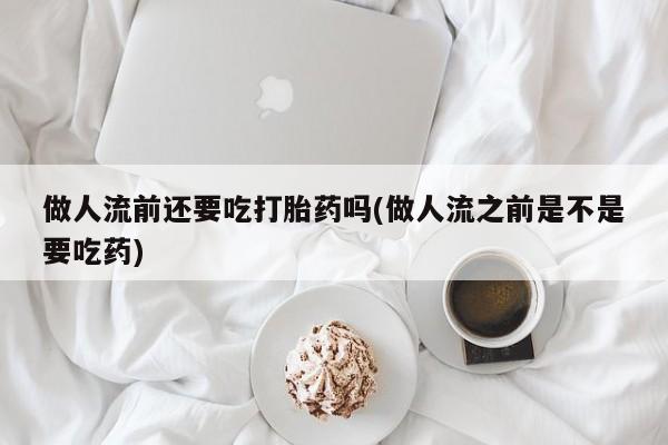 流产药微信购买联系方式做人流前还要吃打胎药吗(做人流之前是不是要吃药)