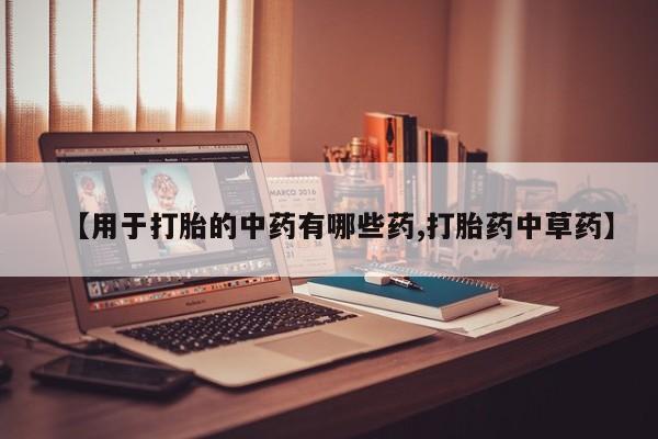 流产药微信购买联系方式【用于打胎的中药有哪些药,打胎药中草药】