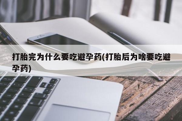 流产药微信购买联系方式打胎完为什么要吃避孕药(打胎后为啥要吃避孕药)