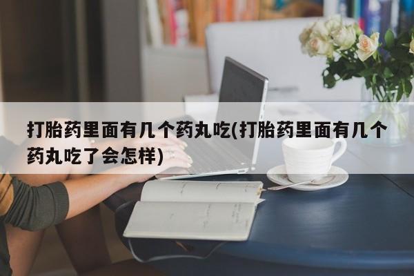 流产药微信购买联系方式打胎药里面有几个药丸吃(打胎药里面有几个药丸吃了会怎样)