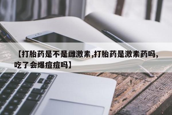 流产药微信购买联系方式【打胎药是不是雌激素,打胎药是激素药吗,吃了会爆痘痘吗】