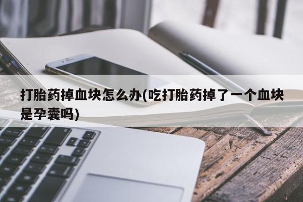 流产药微信购买联系方式打胎药掉血块怎么办(吃打胎药掉了一个血块是孕囊吗)