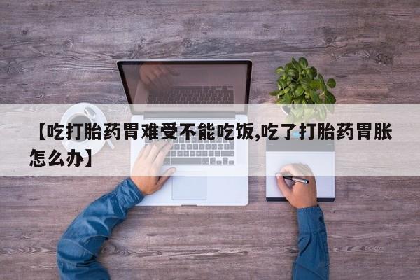 流产药微信购买联系方式【吃打胎药胃难受不能吃饭,吃了打胎药胃胀怎么办】