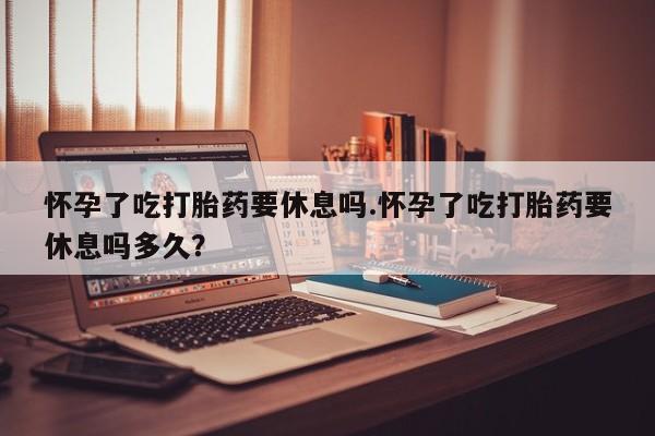 流产药微信购买联系方式怀孕了吃打胎药要休息吗.怀孕了吃打胎药要休息吗多久？