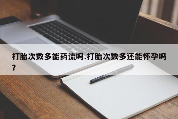 流产药微信购买联系方式打胎次数多能药流吗.打胎次数多还能怀孕吗？