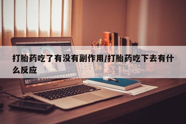 流产药微信购买联系方式打胎药吃了有没有副作用/打胎药吃下去有什么反应