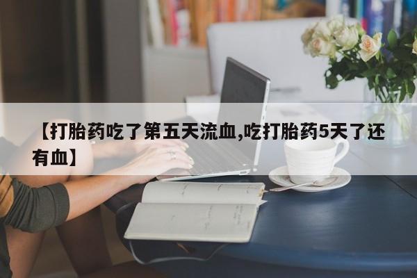 流产药微信购买联系方式【打胎药吃了第五天流血,吃打胎药5天了还有血】