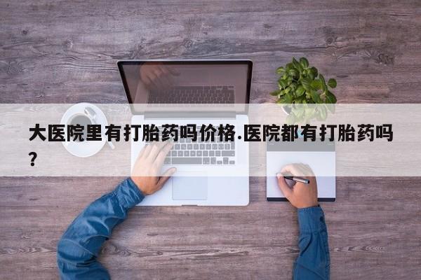 流产药微信购买联系方式大医院里有打胎药吗价格.医院都有打胎药吗？