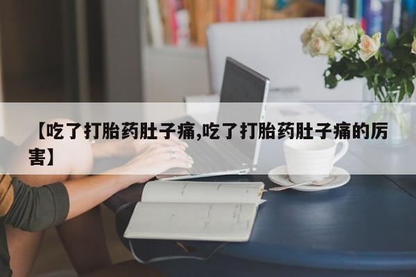 流产药微信购买联系方式【吃了打胎药肚子痛,吃了打胎药肚子痛的厉害】