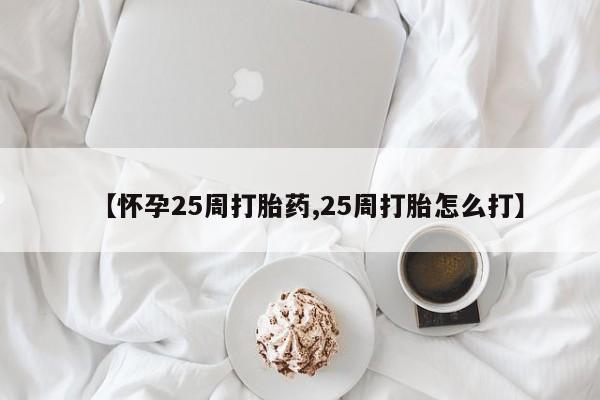 流产药微信购买联系方式【怀孕25周打胎药,25周打胎怎么打】