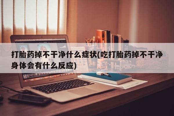 流产药微信购买联系方式打胎药掉不干净什么症状(吃打胎药掉不干净身体会有什么反应)