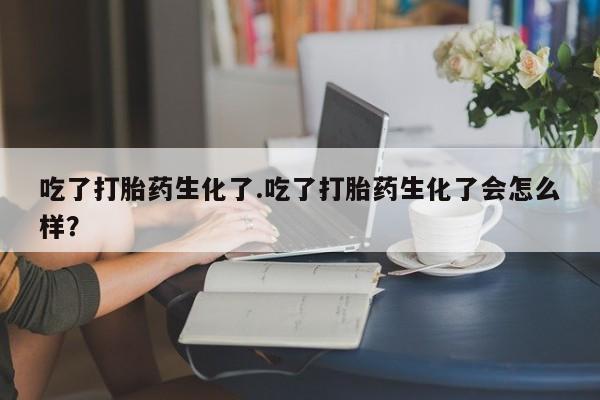 流产药微信购买联系方式吃了打胎药生化了.吃了打胎药生化了会怎么样？