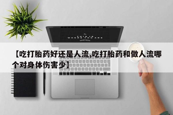 流产药微信购买联系方式【吃打胎药好还是人流,吃打胎药和做人流哪个对身体伤害少】
