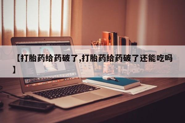 流产药微信购买联系方式【打胎药给药破了,打胎药给药破了还能吃吗】