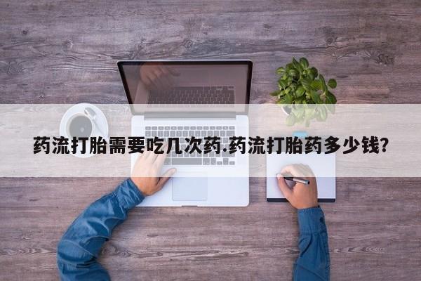 流产药微信购买联系方式药流打胎需要吃几次药.药流打胎药多少钱？