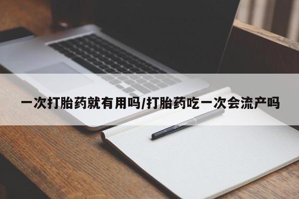 流产药微信购买联系方式一次打胎药就有用吗/打胎药吃一次会流产吗