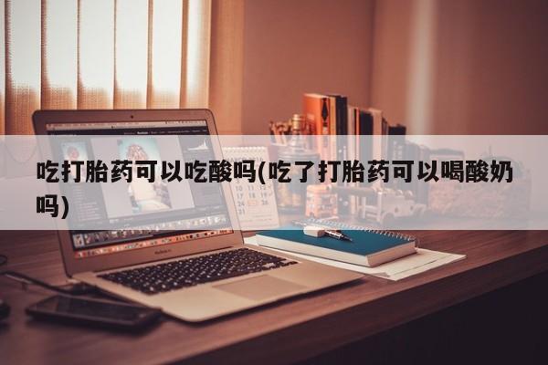 流产药微信购买联系方式吃打胎药可以吃酸吗(吃了打胎药可以喝酸奶吗)