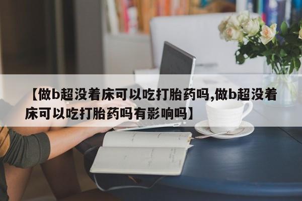 流产药微信购买联系方式【做b超没着床可以吃打胎药吗,做b超没着床可以吃打胎药吗有影响吗】