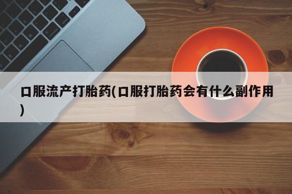 流产药微信购买联系方式口服流产打胎药(口服打胎药会有什么副作用)