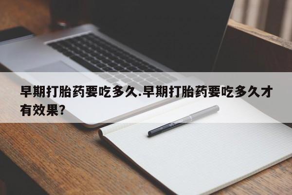 流产药微信购买联系方式早期打胎药要吃多久.早期打胎药要吃多久才有效果？