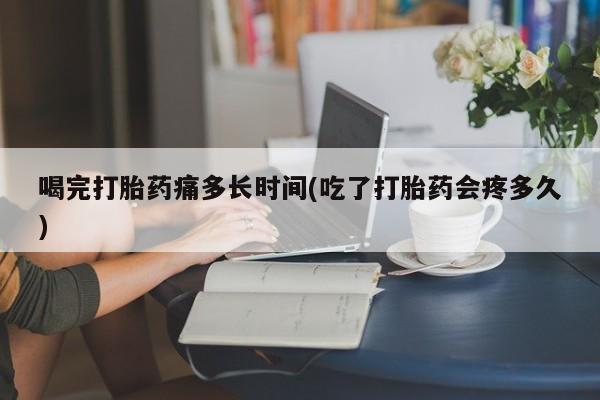 流产药微信购买联系方式喝完打胎药痛多长时间(吃了打胎药会疼多久)