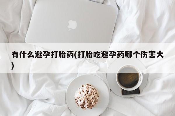 流产药微信购买联系方式有什么避孕打胎药(打胎吃避孕药哪个伤害大)