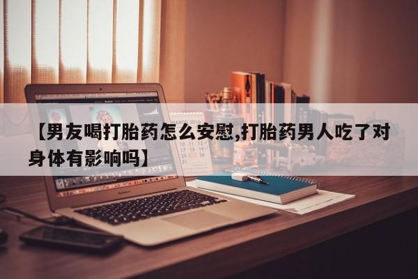 流产药微信购买联系方式【男友喝打胎药怎么安慰,打胎药男人吃了对身体有影响吗】
