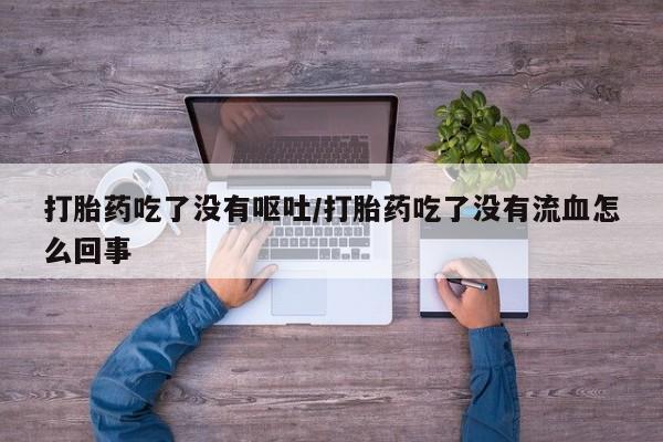 流产药微信购买联系方式打胎药吃了没有呕吐/打胎药吃了没有流血怎么回事