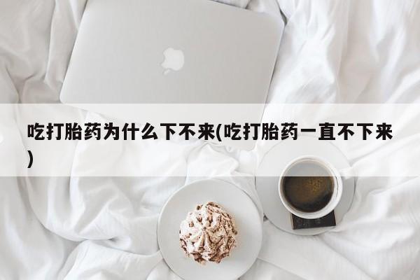 流产药微信购买联系方式吃打胎药为什么下不来(吃打胎药一直不下来)