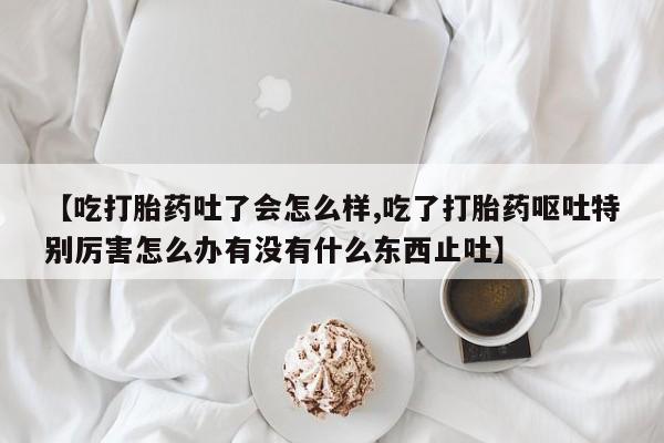 流产药微信购买联系方式【吃打胎药吐了会怎么样,吃了打胎药呕吐特别厉害怎么办有没有什么东西止吐】