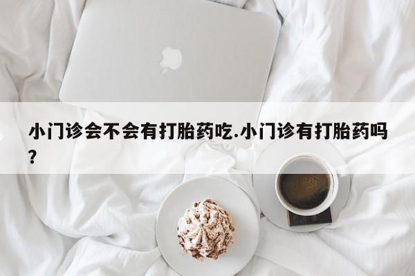流产药微信购买联系方式小门诊会不会有打胎药吃.小门诊有打胎药吗？