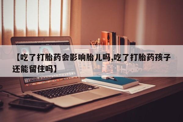 流产药微信购买联系方式【吃了打胎药会影响胎儿吗,吃了打胎药孩子还能留住吗】