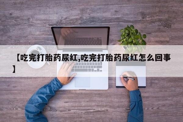 流产药微信购买联系方式【吃完打胎药尿红,吃完打胎药尿红怎么回事】